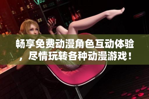 畅享免费动漫角色互动体验，尽情玩转各种动漫游戏！