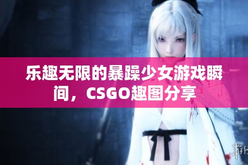 乐趣无限的暴躁少女游戏瞬间，CSGO趣图分享