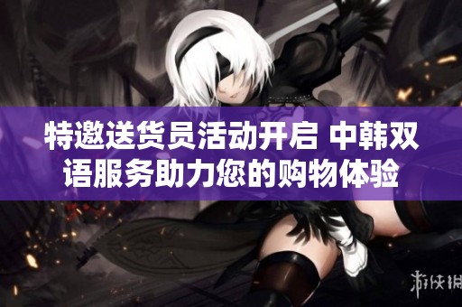 特邀送货员活动开启 中韩双语服务助力您的购物体验