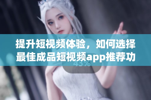 提升短视频体验，如何选择最佳成品短视频app推荐功能