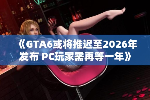 《GTA6或将推迟至2026年发布 PC玩家需再等一年》