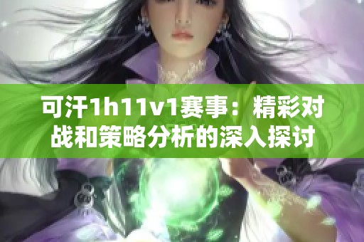 可汗1h11v1赛事：精彩对战和策略分析的深入探讨