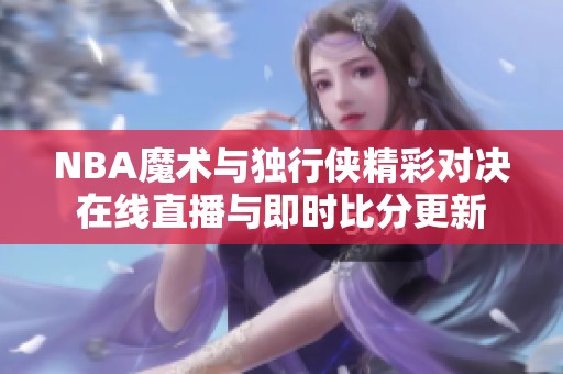 NBA魔术与独行侠精彩对决在线直播与即时比分更新