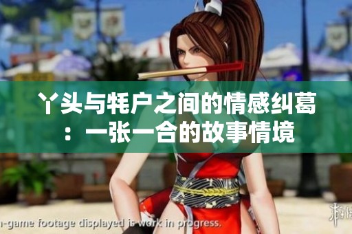 丫头与牦户之间的情感纠葛：一张一合的故事情境