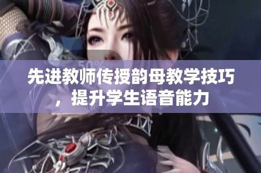 先进教师传授韵母教学技巧，提升学生语音能力