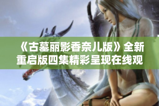 《古墓丽影香奈儿版》全新重启版四集精彩呈现在线观看