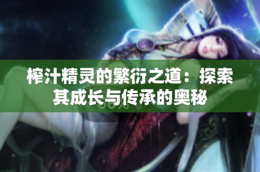 榨汁精灵的繁衍之道：探索其成长与传承的奥秘