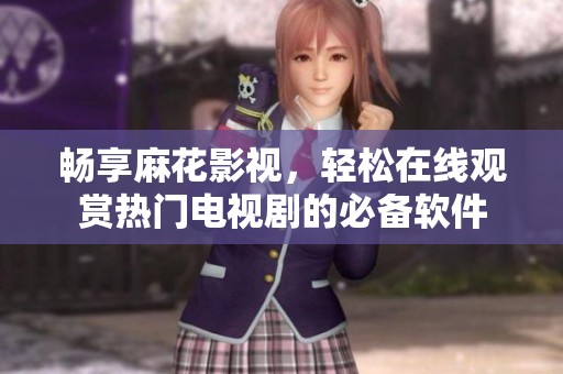 畅享麻花影视，轻松在线观赏热门电视剧的必备软件