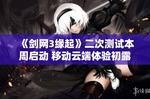 《剑网3缘起》二次测试本周启动 移动云端体验初露锋芒