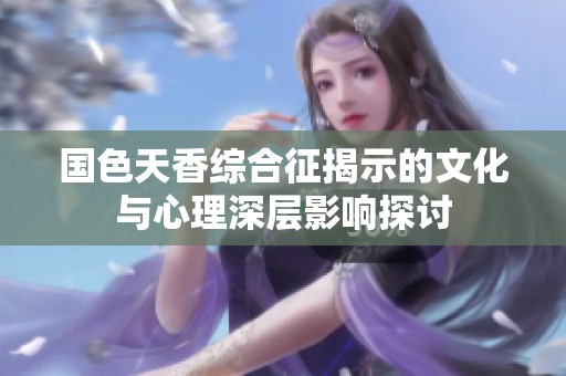 国色天香综合征揭示的文化与心理深层影响探讨