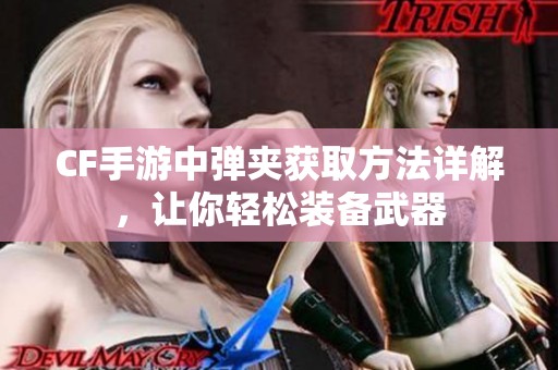CF手游中弹夹获取方法详解，让你轻松装备武器