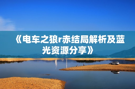 《电车之狼r赤结局解析及蓝光资源分享》