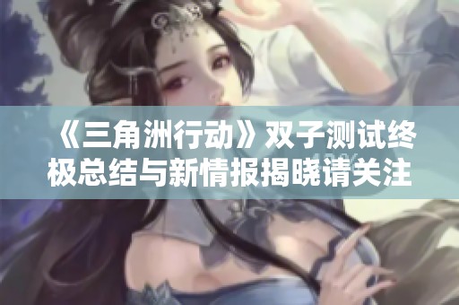 《三角洲行动》双子测试终极总结与新情报揭晓请关注