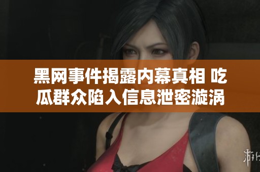 黑网事件揭露内幕真相 吃瓜群众陷入信息泄密漩涡
