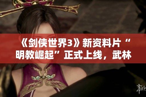 《剑侠世界3》新资料片“明教崛起”正式上线，武林再掀波澜