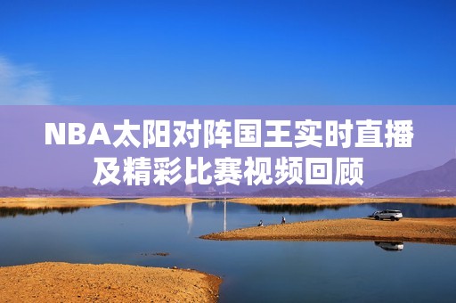 NBA太阳对阵国王实时直播及精彩比赛视频回顾