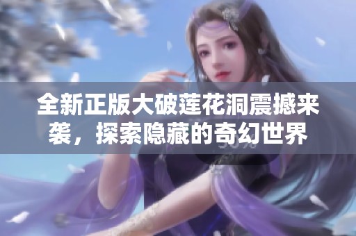 全新正版大破莲花洞震撼来袭，探索隐藏的奇幻世界