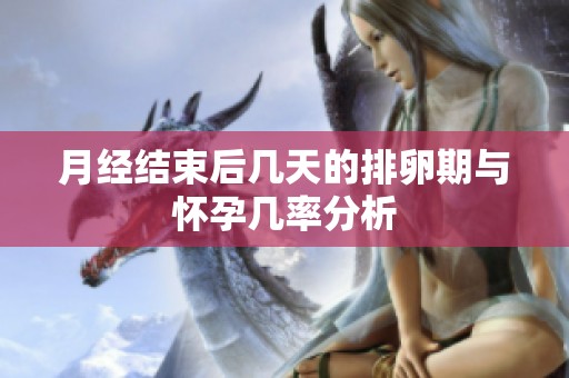 月经结束后几天的排卵期与怀孕几率分析