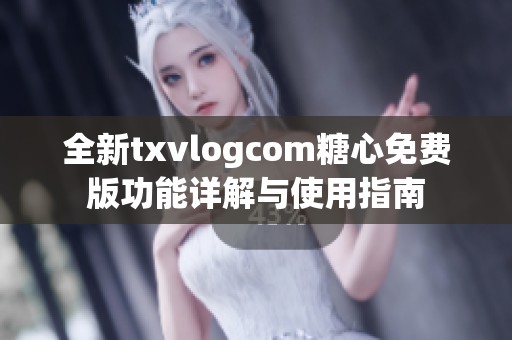 全新txvlogcom糖心免费版功能详解与使用指南