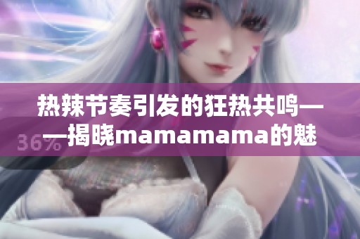 热辣节奏引发的狂热共鸣——揭晓mamamama的魅力所在