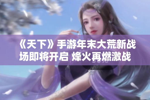 《天下》手游年末大荒新战场即将开启 烽火再燃激战四方