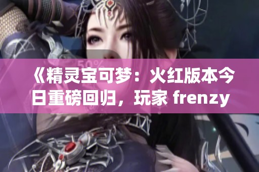 《精灵宝可梦：火红版本今日重磅回归，玩家 frenzy 期待》