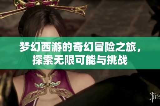梦幻西游的奇幻冒险之旅，探索无限可能与挑战