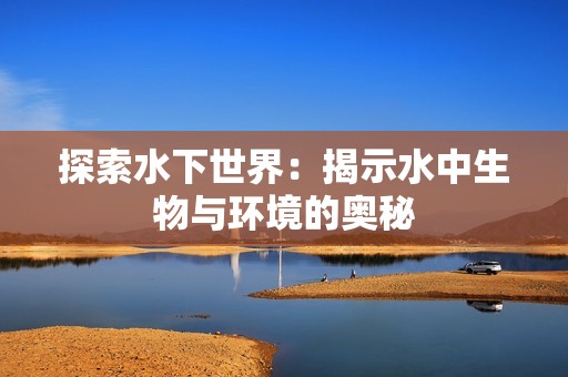 探索水下世界：揭示水中生物与环境的奥秘