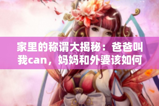 家里的称谓大揭秘：爸爸叫我can，妈妈和外婆该如何称呼呢