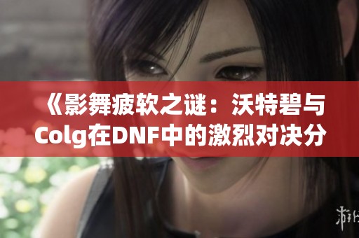 《影舞疲软之谜：沃特碧与Colg在DNF中的激烈对决分析》