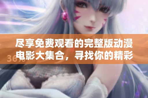 尽享免费观看的完整版动漫电影大集合，寻找你的精彩瞬间