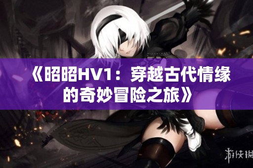 《昭昭HV1：穿越古代情缘的奇妙冒险之旅》