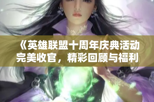 《英雄联盟十周年庆典活动完美收官，精彩回顾与福利不断》