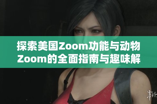 探索美国Zoom功能与动物Zoom的全面指南与趣味解析
