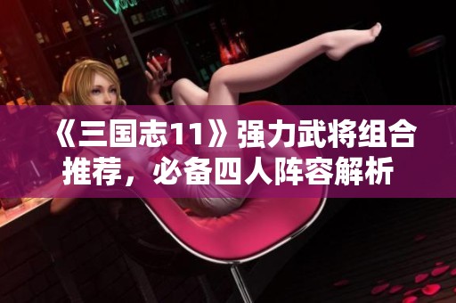 《三国志11》强力武将组合推荐，必备四人阵容解析