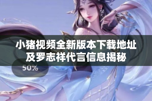 小猪视频全新版本下载地址及罗志祥代言信息揭秘