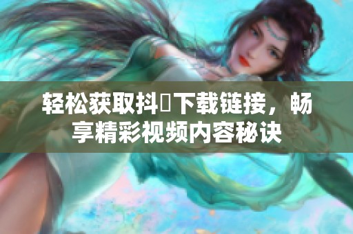 轻松获取抖抈下载链接，畅享精彩视频内容秘诀