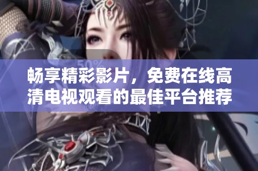 畅享精彩影片，免费在线高清电视观看的最佳平台推荐