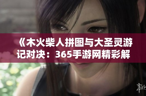 《木火柴人拼图与大圣灵游记对决：365手游网精彩解读》