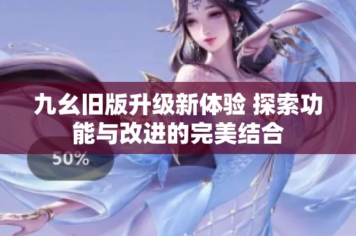 九幺旧版升级新体验 探索功能与改进的完美结合