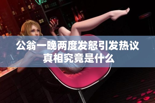 公翁一晚两度发怒引发热议 真相究竟是什么