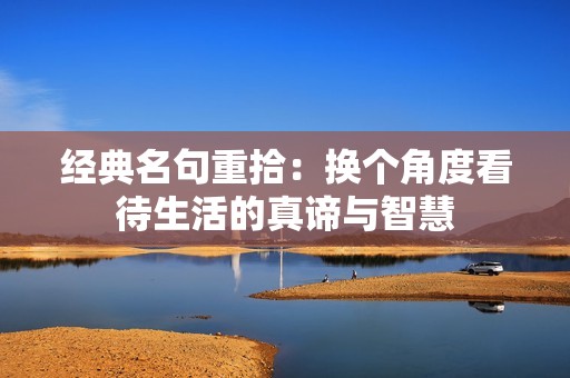 经典名句重拾：换个角度看待生活的真谛与智慧