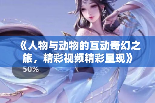 《人物与动物的互动奇幻之旅，精彩视频精彩呈现》