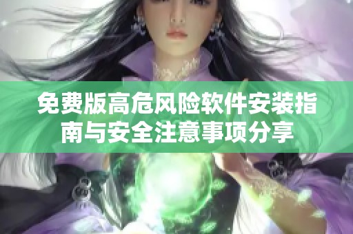 免费版高危风险软件安装指南与安全注意事项分享