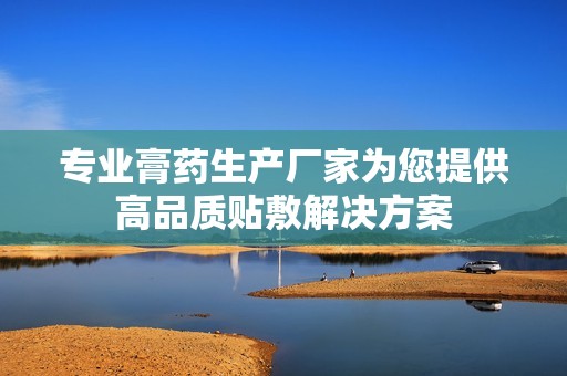 专业膏药生产厂家为您提供高品质贴敷解决方案