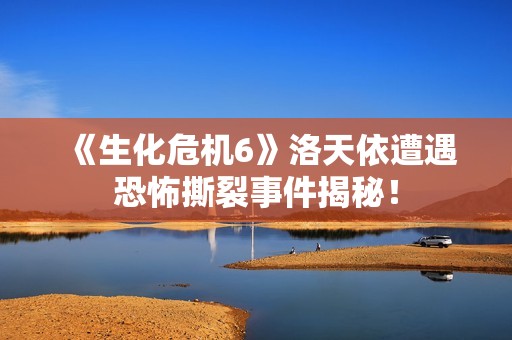 《生化危机6》洛天依遭遇恐怖撕裂事件揭秘！