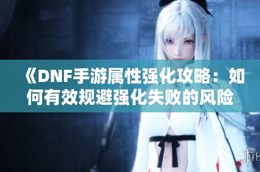 《DNF手游属性强化攻略：如何有效规避强化失败的风险》