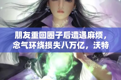 朋友重回圈子后遭遇麻烦，念气环绕损失八万亿，沃特碧的教训