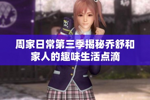 周家日常第三季揭秘乔舒和家人的趣味生活点滴