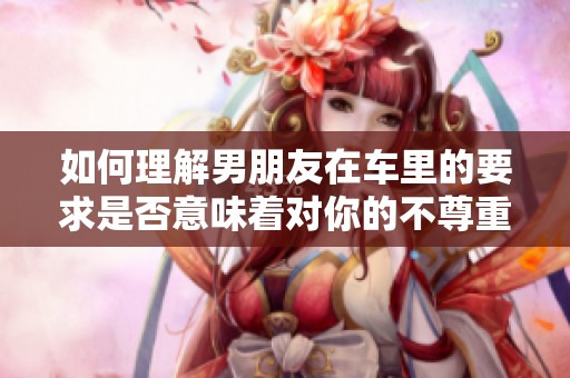 如何理解男朋友在车里的要求是否意味着对你的不尊重